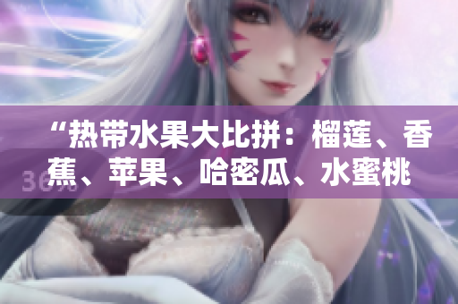 “热带水果大比拼：榴莲、香蕉、苹果、哈密瓜、水蜜桃谁会成为你的新宠？”