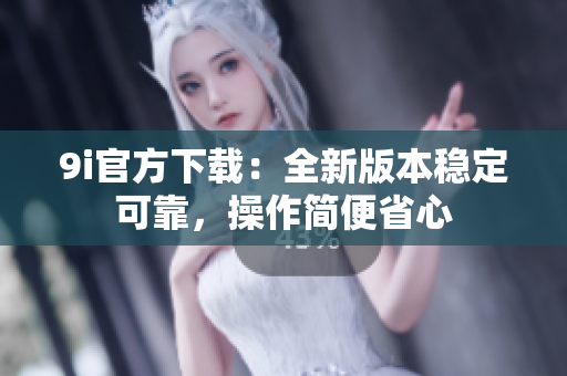 9i官方下载：全新版本稳定可靠，操作简便省心