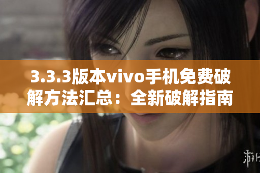 3.3.3版本vivo手机免费破解方法汇总：全新破解指南