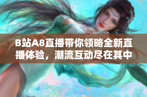 B站A8直播带你领略全新直播体验，潮流互动尽在其中