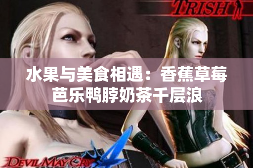 水果与美食相遇：香蕉草莓芭乐鸭脖奶茶千层浪
