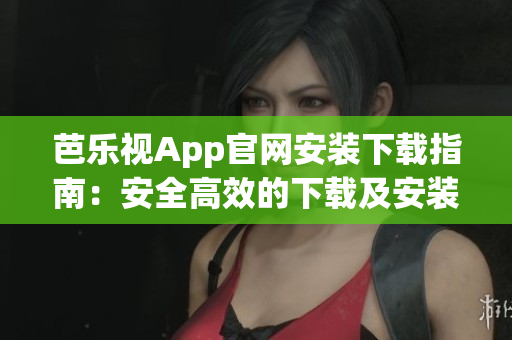芭乐视App官网安装下载指南：安全高效的下载及安装方法分享