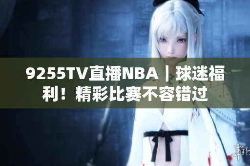 9255TV直播NBA｜球迷福利！精彩比赛不容错过