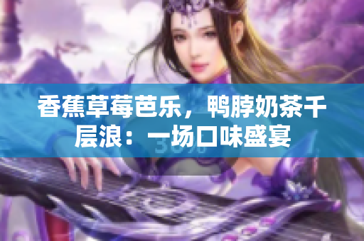 香蕉草莓芭乐，鸭脖奶茶千层浪：一场口味盛宴