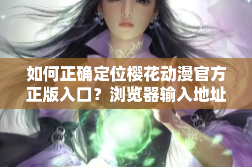 如何正确定位樱花动漫官方正版入口？浏览器输入地址、官方网站路径一览。