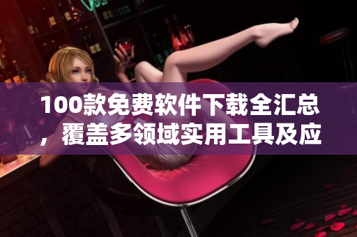 100款免费软件下载全汇总，覆盖多领域实用工具及应用程序