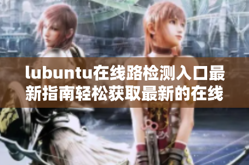lubuntu在线路检测入口最新指南轻松获取最新的在线路检测信息