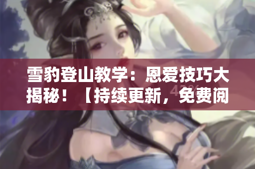 雪豹登山教学：恩爱技巧大揭秘！【持续更新，免费阅读】