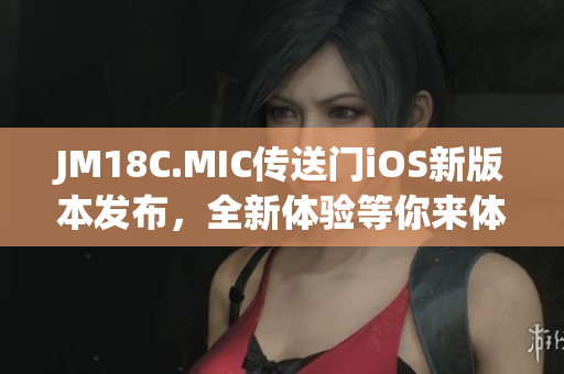 JM18C.MIC传送门iOS新版本发布，全新体验等你来体验