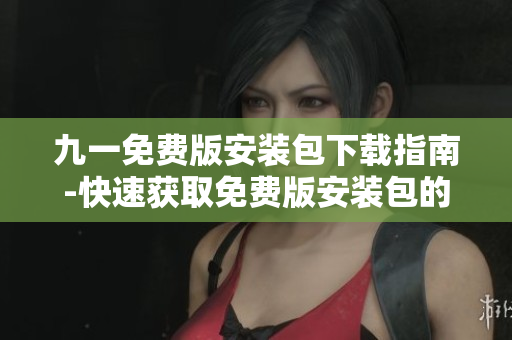 九一免费版安装包下载指南-快速获取免费版安装包的方法