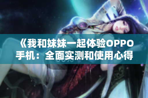 《我和妹妹一起体验OPPO手机：全面实测和使用心得分享》