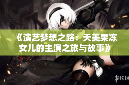 《演艺梦想之路：天美果冻女儿的主演之旅与故事》