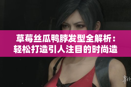 草莓丝瓜鸭脖发型全解析：轻松打造引人注目的时尚造型
