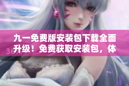 九一免费版安装包下载全面升级！免费获取安装包，体验更多功能，欢迎立即下载安装！
