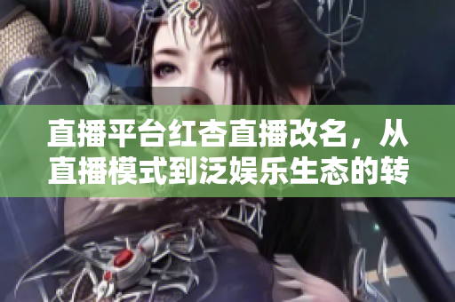 直播平台红杏直播改名，从直播模式到泛娱乐生态的转型