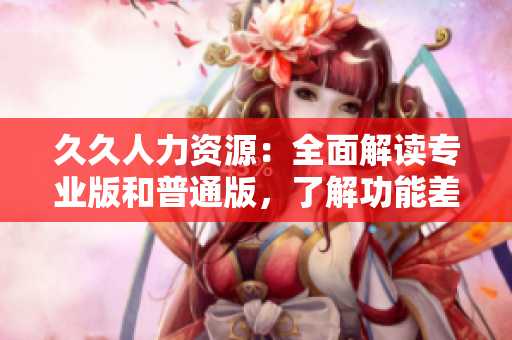 久久人力资源：全面解读专业版和普通版，了解功能差异及应用场景