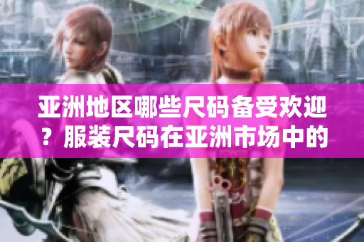 亚洲地区哪些尺码备受欢迎？服装尺码在亚洲市场中的受欢迎程度
