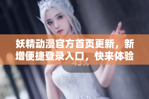 妖精动漫官方首页更新，新增便捷登录入口，快来体验最新精彩！