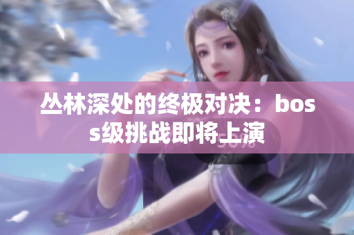 丛林深处的终极对决：boss级挑战即将上演