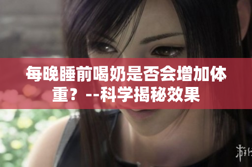 每晚睡前喝奶是否会增加体重？--科学揭秘效果
