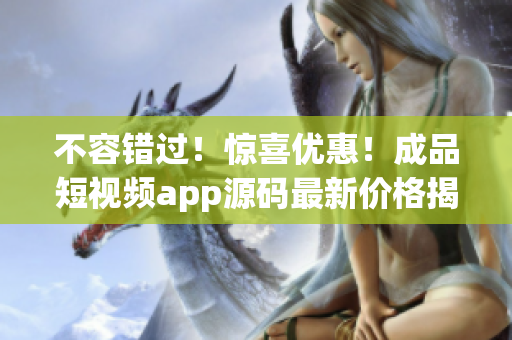不容错过！惊喜优惠！成品短视频app源码最新价格揭晓！