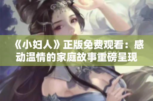 《小妇人》正版免费观看：感动温情的家庭故事重磅呈现