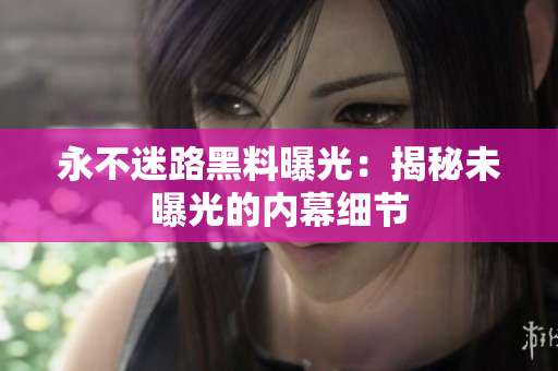 永不迷路黑料曝光：揭秘未曝光的内幕细节