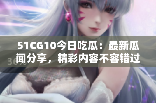51CG10今日吃瓜：最新瓜闻分享，精彩内容不容错过