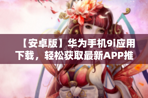 【安卓版】华为手机9i应用下载，轻松获取最新APP推荐