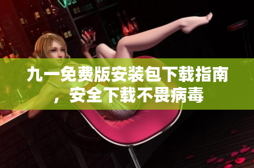 九一免费版安装包下载指南，安全下载不畏病毒