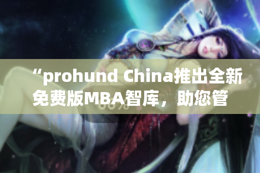“prohund China推出全新免费版MBA智库，助您管理商机与挑战”