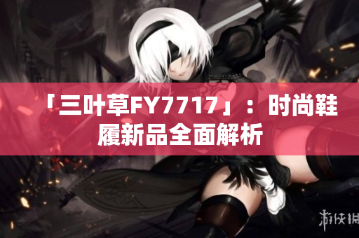 「三叶草FY7717」：时尚鞋履新品全面解析