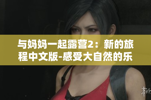 与妈妈一起露营2：新的旅程中文版-感受大自然的乐趣!