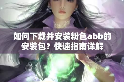 如何下载并安装粉色abb的安装包？快速指南详解
