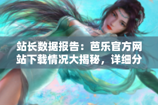 站长数据报告：芭乐官方网站下载情况大揭秘，详细分析用户行为及趋势