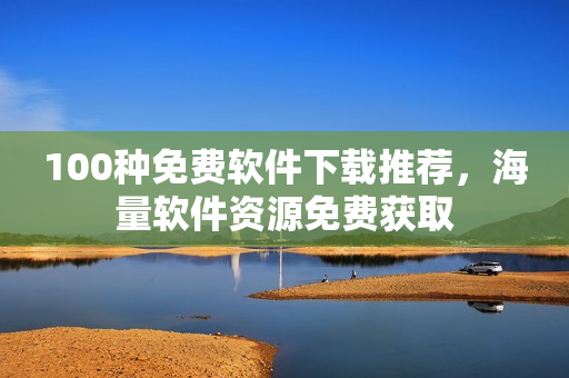100种免费软件下载推荐，海量软件资源免费获取