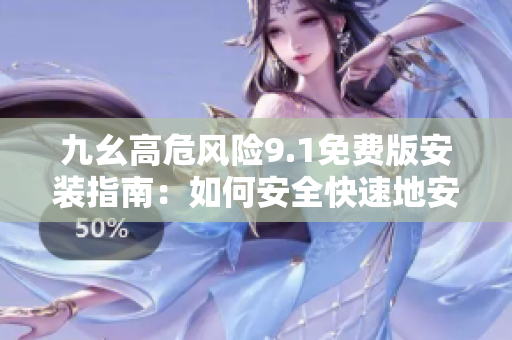九幺高危风险9.1免费版安装指南：如何安全快速地安装和使用？