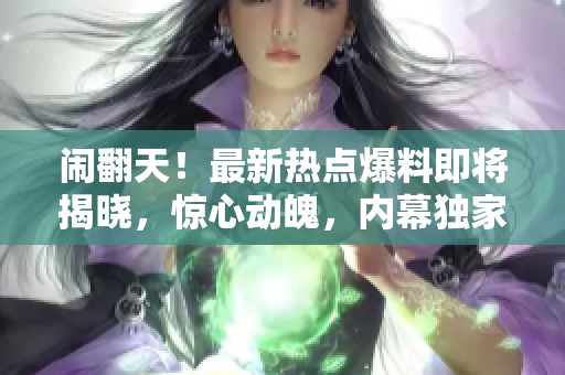 闹翻天！最新热点爆料即将揭晓，惊心动魄，内幕独家揭秘