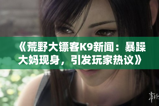 《荒野大镖客K9新闻：暴躁大妈现身，引发玩家热议》