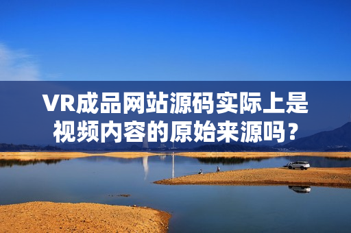 VR成品网站源码实际上是视频内容的原始来源吗？