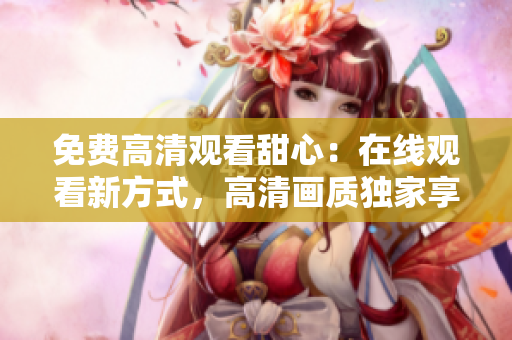 免费高清观看甜心：在线观看新方式，高清画质独家享受