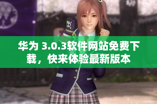 华为 3.0.3软件网站免费下载，快来体验最新版本