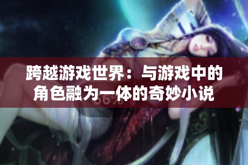 跨越游戏世界：与游戏中的角色融为一体的奇妙小说