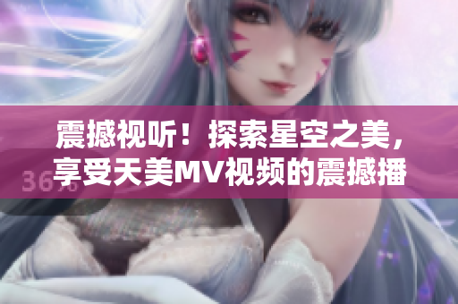 震撼视听！探索星空之美，享受天美MV视频的震撼播放体验