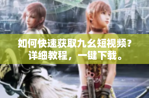 如何快速获取九幺短视频？详细教程，一键下载。