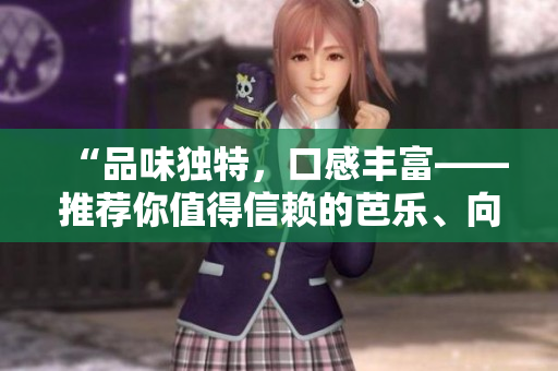“品味独特，口感丰富——推荐你值得信赖的芭乐、向日葵、鸭脖店铺”