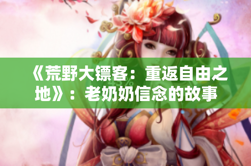 《荒野大镖客：重返自由之地》：老奶奶信念的故事