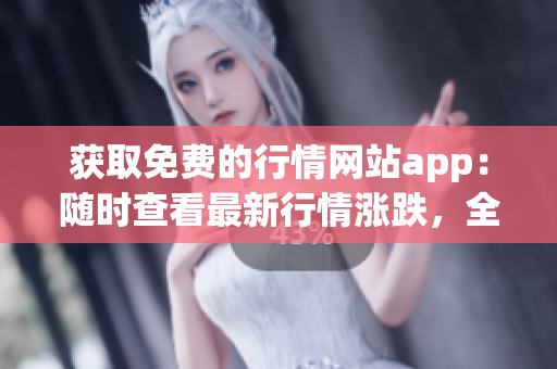 获取免费的行情网站app：随时查看最新行情涨跌，全面掌握市场动态