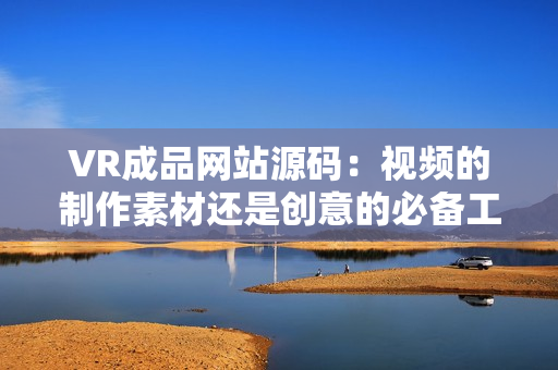 VR成品网站源码：视频的制作素材还是创意的必备工具？