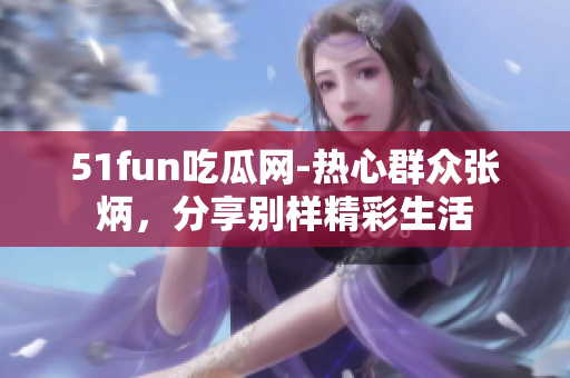 51fun吃瓜网-热心群众张炳，分享别样精彩生活